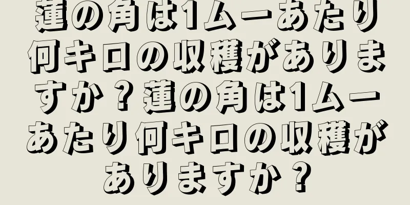 蓮の角は1ムーあたり何キロの収穫がありますか？蓮の角は1ムーあたり何キロの収穫がありますか？