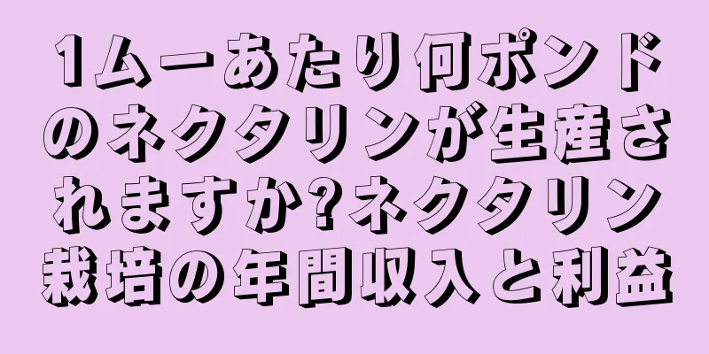 1ムーあたり何ポンドのネクタリンが生産されますか?ネクタリン栽培の年間収入と利益