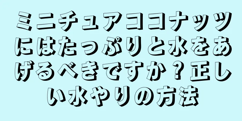 ミニチュアココナッツにはたっぷりと水をあげるべきですか？正しい水やりの方法