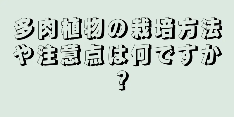 多肉植物の栽培方法や注意点は何ですか？