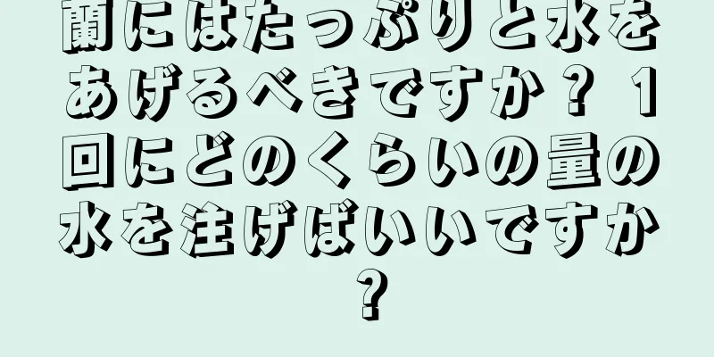 蘭にはたっぷりと水をあげるべきですか？ 1回にどのくらいの量の水を注げばいいですか？