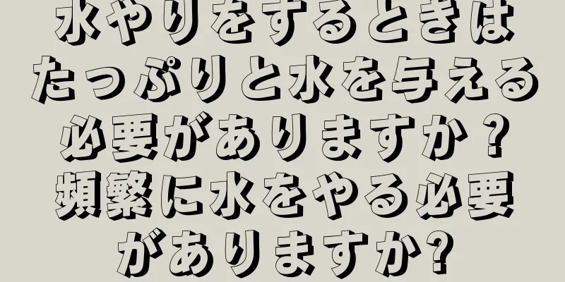 水やりをするときはたっぷりと水を与える必要がありますか？頻繁に水をやる必要がありますか?