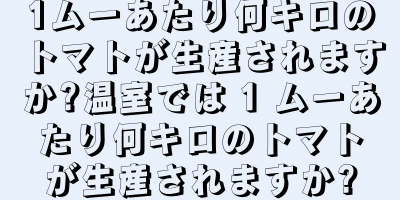 1ムーあたり何キロのトマトが生産されますか?温室では 1 ムーあたり何キロのトマトが生産されますか?