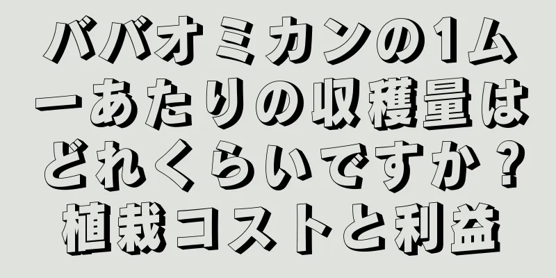 ババオミカンの1ムーあたりの収穫量はどれくらいですか？植栽コストと利益