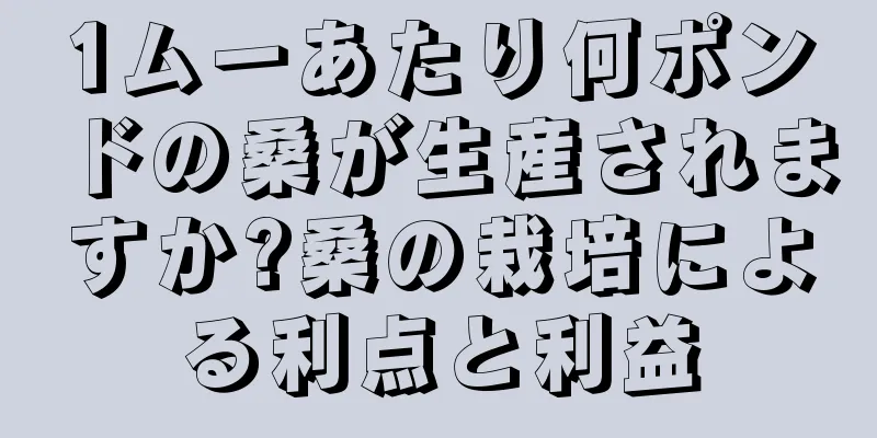 1ムーあたり何ポンドの桑が生産されますか?桑の栽培による利点と利益