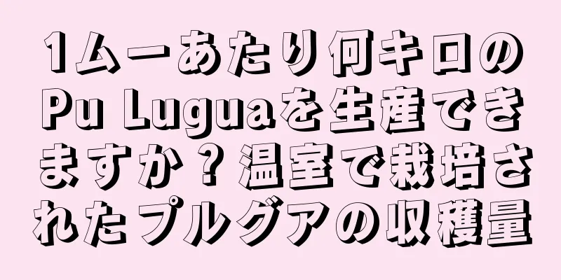 1ムーあたり何キロのPu Luguaを生産できますか？温室で栽培されたプルグアの収穫量