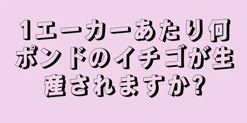 1エーカーあたり何ポンドのイチゴが生産されますか?