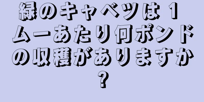 緑のキャベツは 1 ムーあたり何ポンドの収穫がありますか?