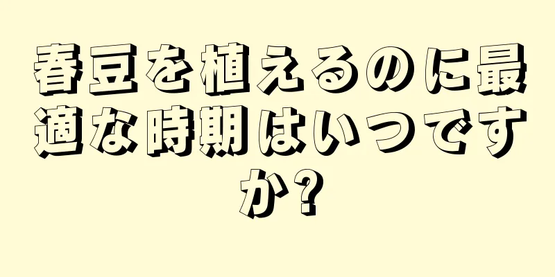春豆を植えるのに最適な時期はいつですか?