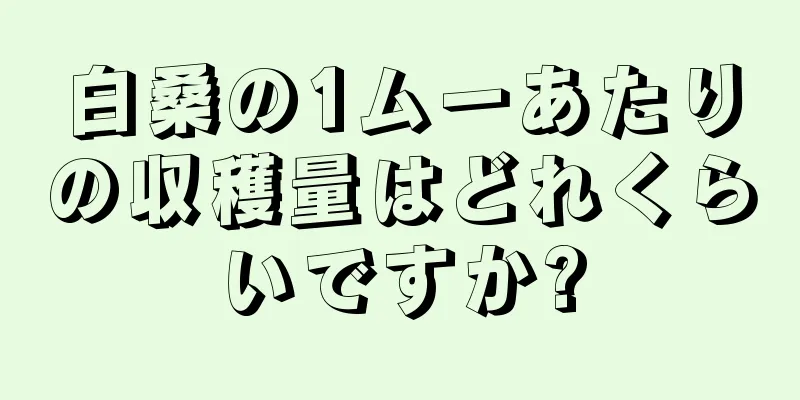 白桑の1ムーあたりの収穫量はどれくらいですか?