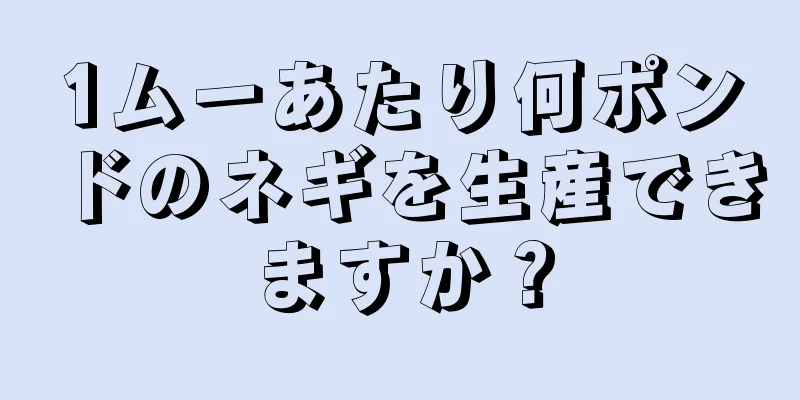 1ムーあたり何ポンドのネギを生産できますか？