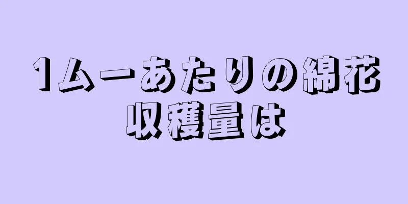 1ムーあたりの綿花収穫量は