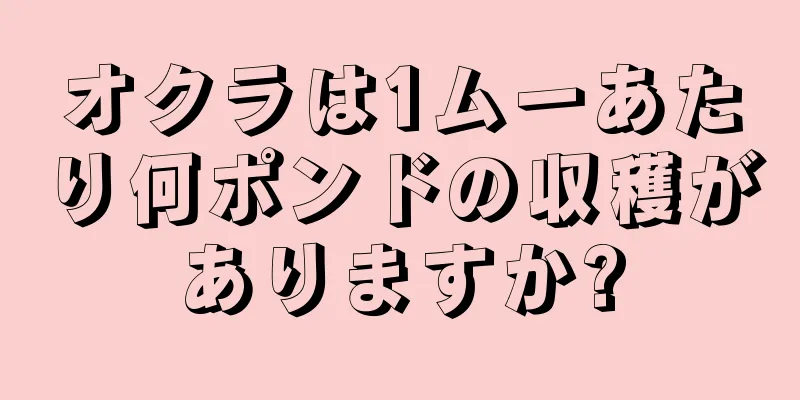 オクラは1ムーあたり何ポンドの収穫がありますか?