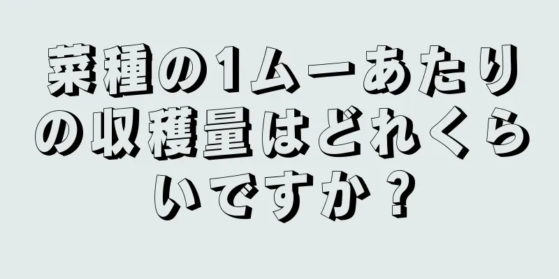 菜種の1ムーあたりの収穫量はどれくらいですか？