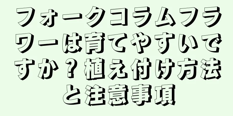 フォークコラムフラワーは育てやすいですか？植え付け方法と注意事項