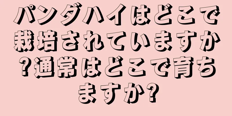 パンダハイはどこで栽培されていますか?通常はどこで育ちますか?