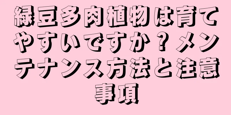 緑豆多肉植物は育てやすいですか？メンテナンス方法と注意事項