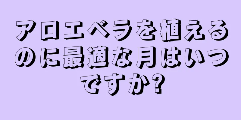 アロエベラを植えるのに最適な月はいつですか?
