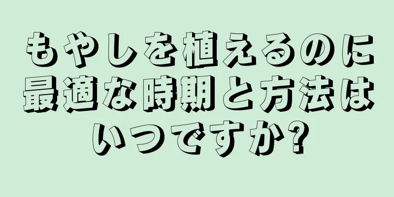 もやしを植えるのに最適な時期と方法はいつですか?