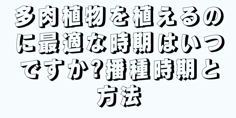 多肉植物を植えるのに最適な時期はいつですか?播種時期と方法