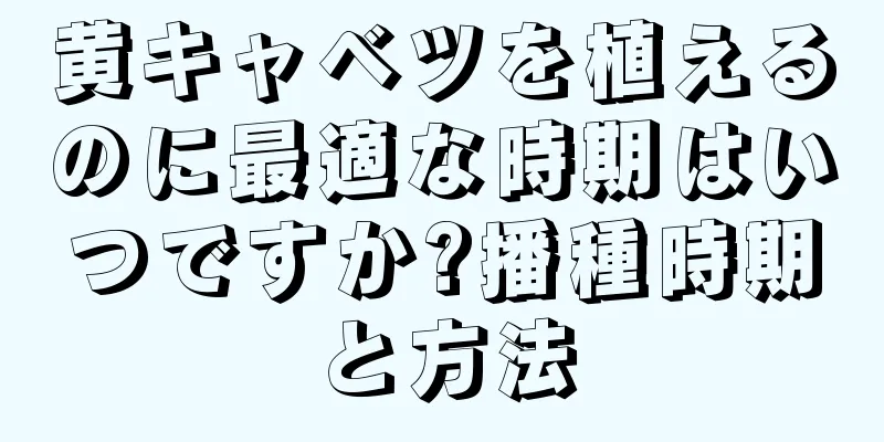 黄キャベツを植えるのに最適な時期はいつですか?播種時期と方法
