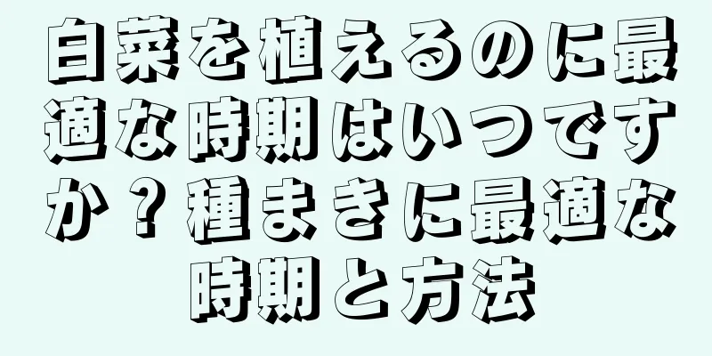 白菜を植えるのに最適な時期はいつですか？種まきに最適な時期と方法