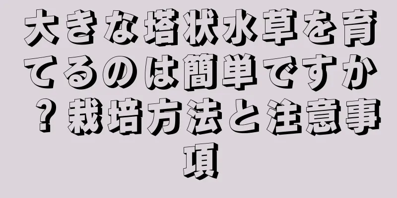 大きな塔状水草を育てるのは簡単ですか？栽培方法と注意事項
