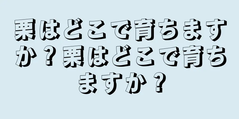 栗はどこで育ちますか？栗はどこで育ちますか？