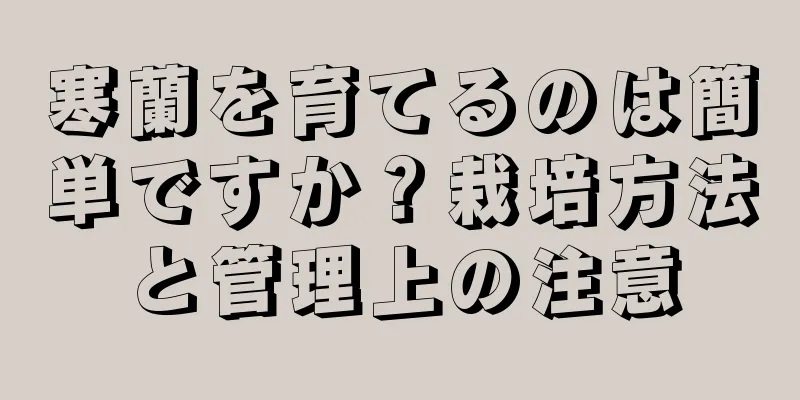 寒蘭を育てるのは簡単ですか？栽培方法と管理上の注意
