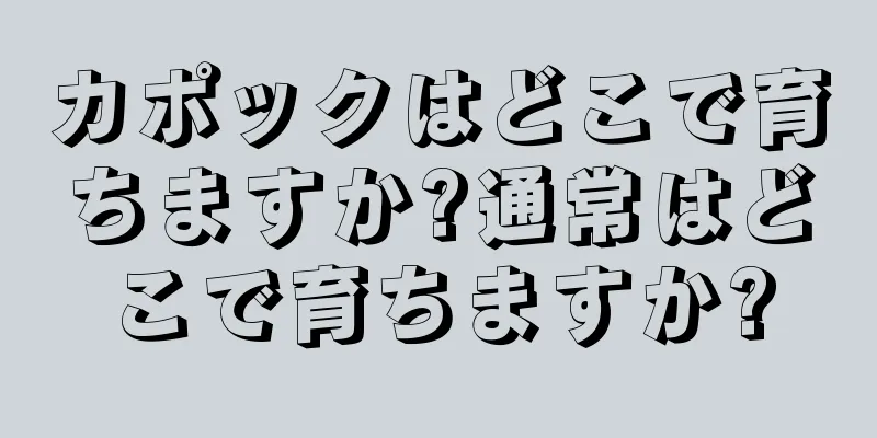 カポックはどこで育ちますか?通常はどこで育ちますか?
