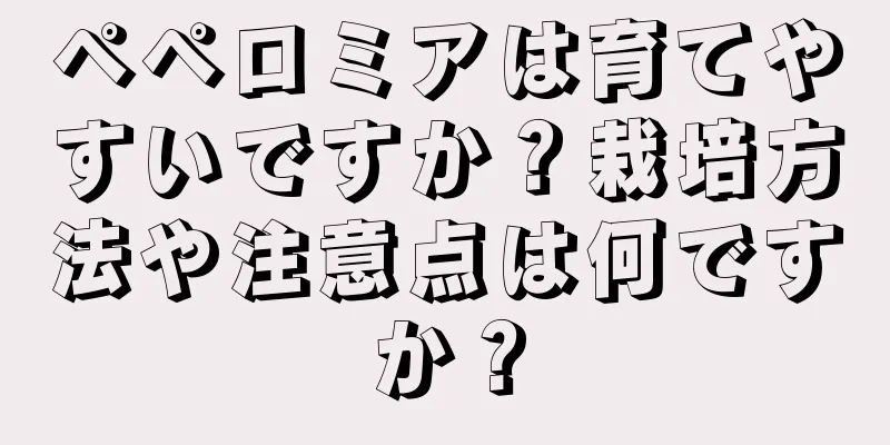 ペペロミアは育てやすいですか？栽培方法や注意点は何ですか？
