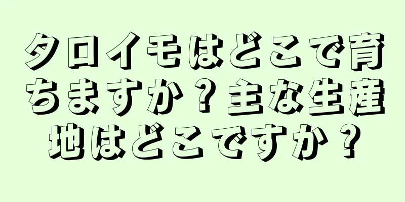 タロイモはどこで育ちますか？主な生産地はどこですか？
