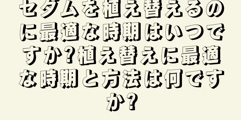 セダムを植え替えるのに最適な時期はいつですか?植え替えに最適な時期と方法は何ですか?