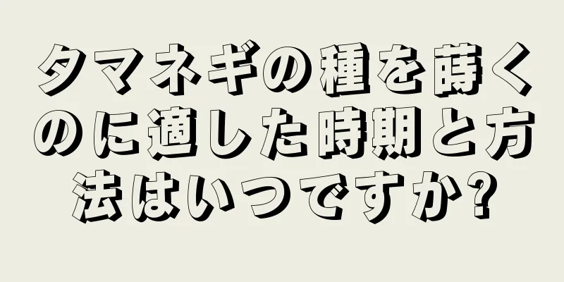 タマネギの種を蒔くのに適した時期と方法はいつですか?