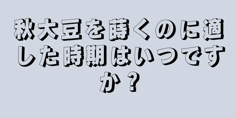 秋大豆を蒔くのに適した時期はいつですか？