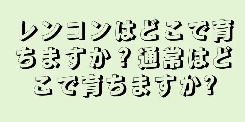レンコンはどこで育ちますか？通常はどこで育ちますか?