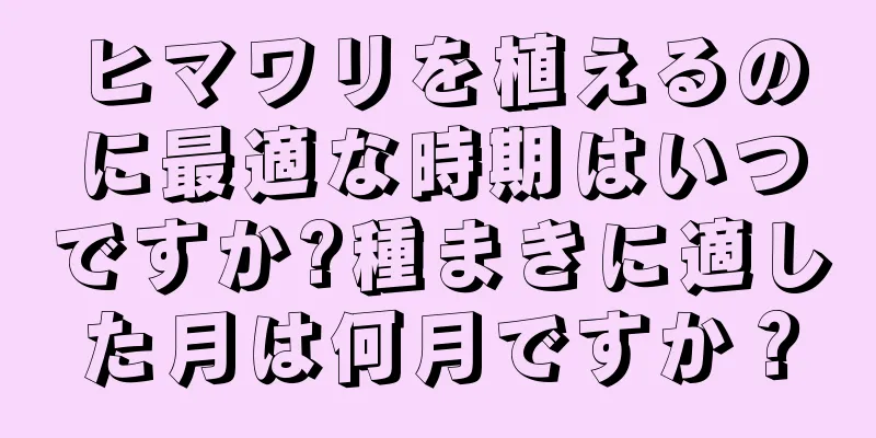 ヒマワリを植えるのに最適な時期はいつですか?種まきに適した月は何月ですか？