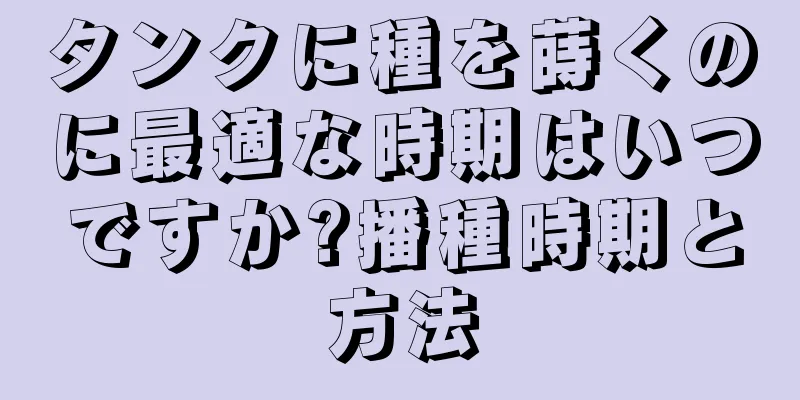 タンクに種を蒔くのに最適な時期はいつですか?播種時期と方法