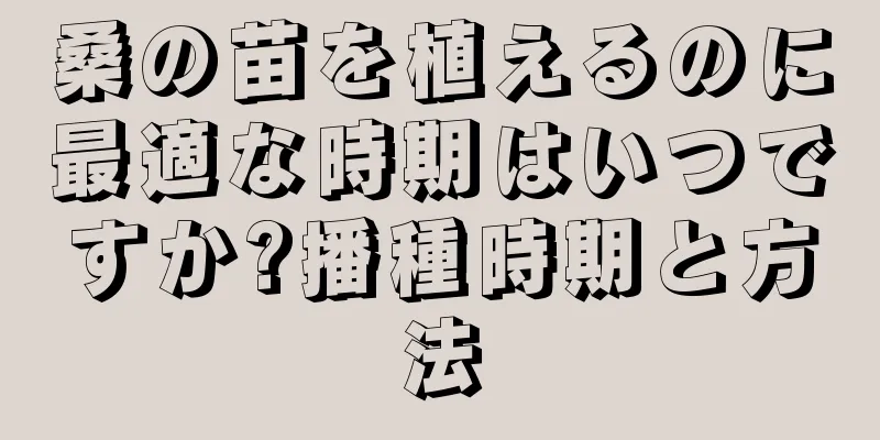 桑の苗を植えるのに最適な時期はいつですか?播種時期と方法