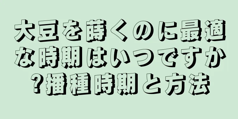 大豆を蒔くのに最適な時期はいつですか?播種時期と方法