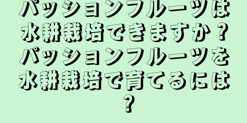 パッションフルーツは水耕栽培できますか？パッションフルーツを水耕栽培で育てるには？