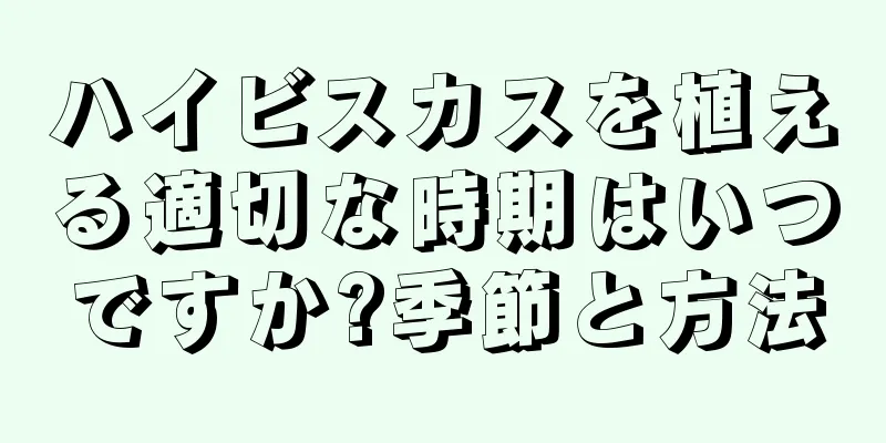 ハイビスカスを植える適切な時期はいつですか?季節と方法