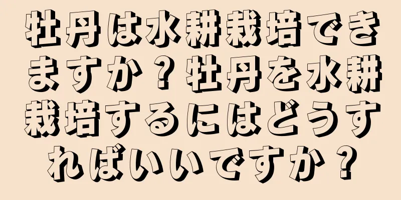 牡丹は水耕栽培できますか？牡丹を水耕栽培するにはどうすればいいですか？