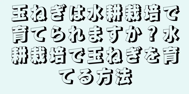 玉ねぎは水耕栽培で育てられますか？水耕栽培で玉ねぎを育てる方法