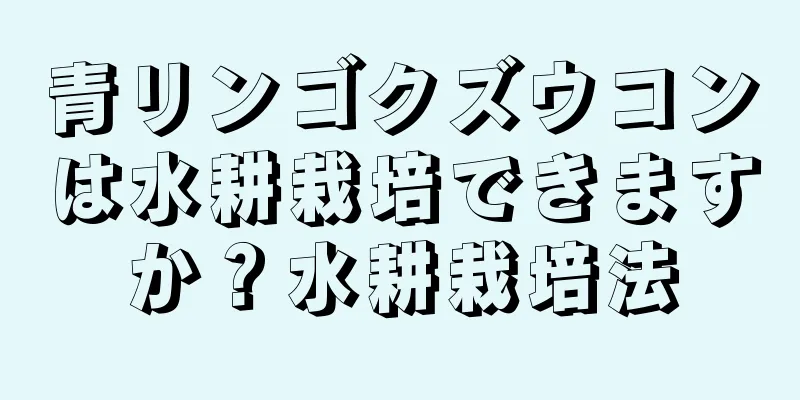 青リンゴクズウコンは水耕栽培できますか？水耕栽培法