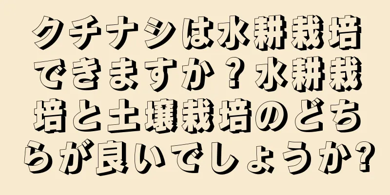 クチナシは水耕栽培できますか？水耕栽培と土壌栽培のどちらが良いでしょうか?