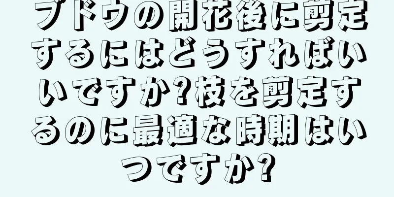 ブドウの開花後に剪定するにはどうすればいいですか?枝を剪定するのに最適な時期はいつですか?