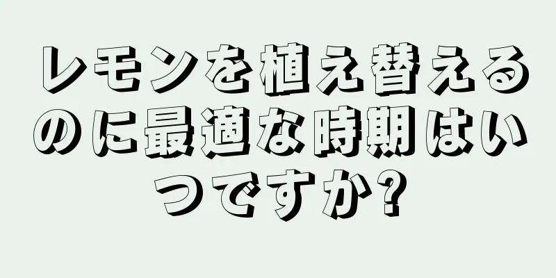 レモンを植え替えるのに最適な時期はいつですか?
