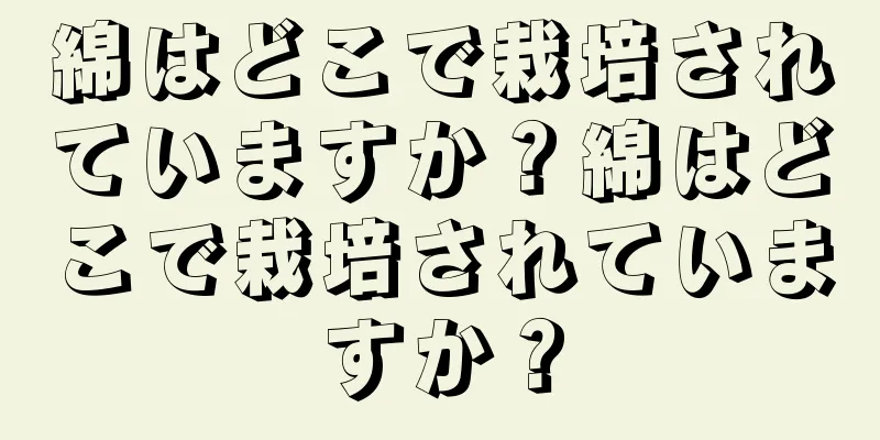 綿はどこで栽培されていますか？綿はどこで栽培されていますか？