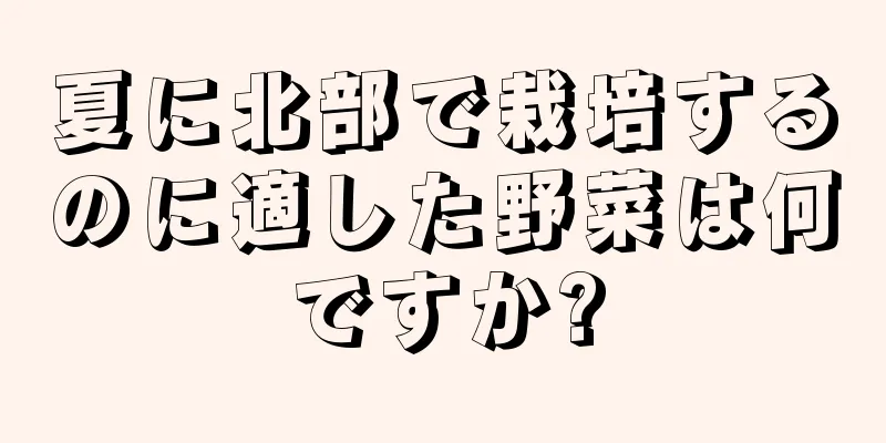 夏に北部で栽培するのに適した野菜は何ですか?